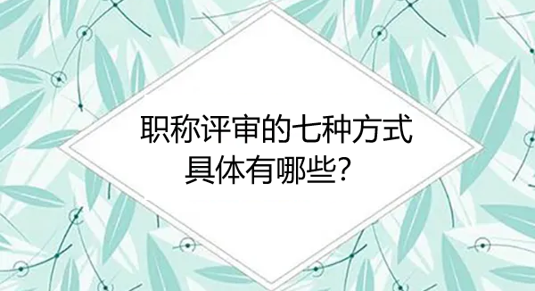 職稱評審的七種方式具體有哪些？