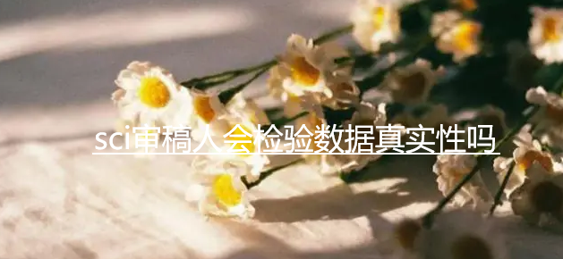 sci審稿人會(huì)檢驗(yàn)數(shù)據(jù)真實(shí)性嗎