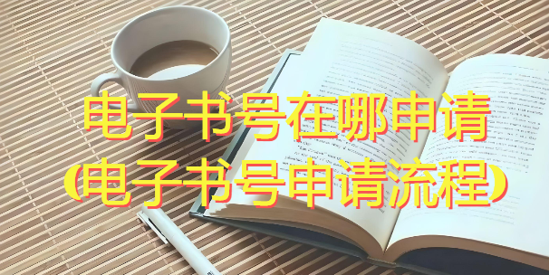 電子書(shū)號(hào)在哪申請(qǐng)(電子書(shū)號(hào)申請(qǐng)流程)