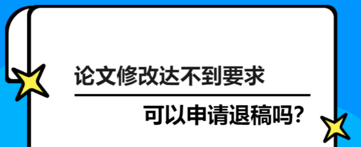 論文修改達(dá)不到要求可以申請退稿嗎