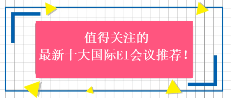 值得關(guān)注的最新十大國際EI會議推薦!