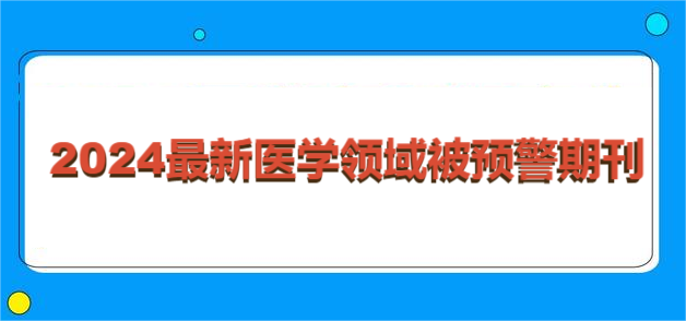 2024最新醫(yī)學(xué)領(lǐng)域被預(yù)警期刊