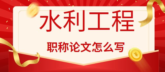 水利工程職稱論文怎么寫？熱門核心期刊推薦