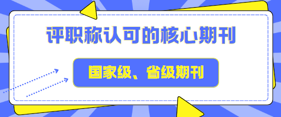 評(píng)職稱認(rèn)可的核心期刊、國(guó)家級(jí)期刊和省級(jí)期刊