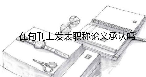 在旬刊上發(fā)表職稱論文承認嗎