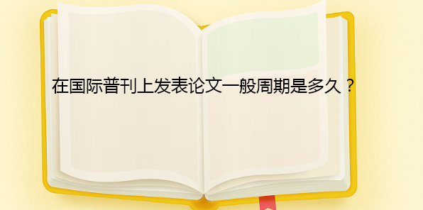 在國際普刊上發(fā)表論文一般周期是多久